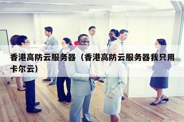 香港高防云服务器（香港高防云服务器我只用卡尔云）