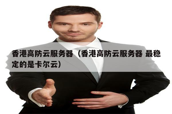 香港高防云服务器（香港高防云服务器 最稳定的是卡尔云）