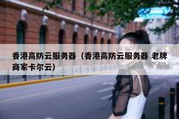香港高防云服务器（香港高防云服务器 老牌商家卡尔云）
