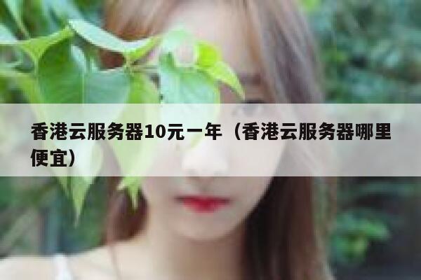 香港云服务器10元一年（香港云服务器哪里便宜）