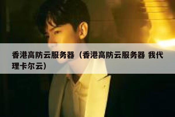 香港高防云服务器（香港高防云服务器 我代理卡尔云）