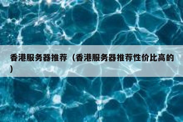 香港服务器推荐（香港服务器推荐性价比高的）