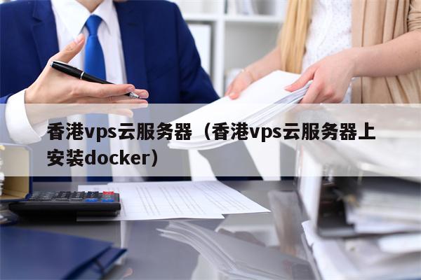 香港vps云服务器（香港vps云服务器上安装docker）