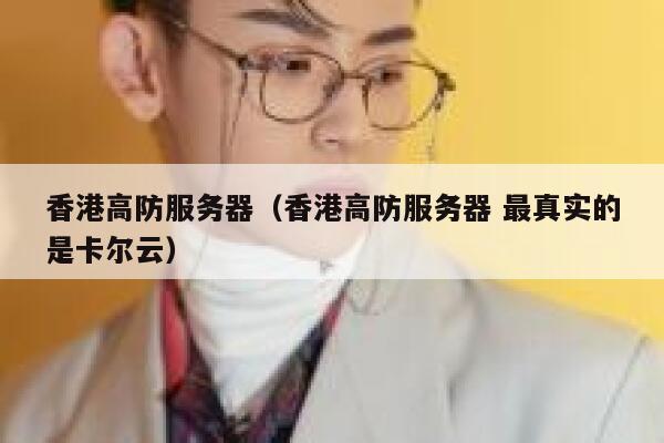 香港高防服务器（香港高防服务器 最真实的是卡尔云）