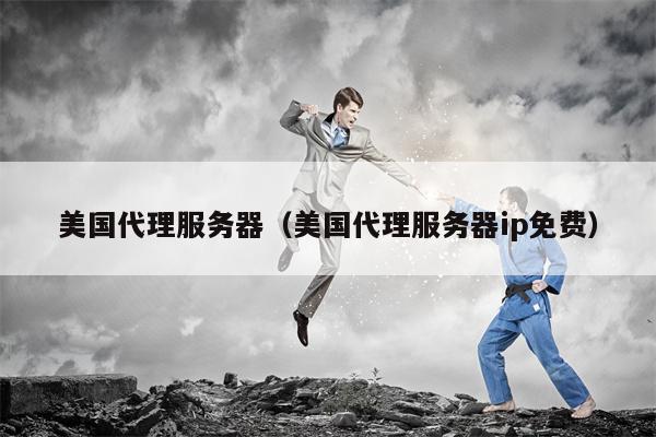 美国代理服务器（美国代理服务器ip免费）