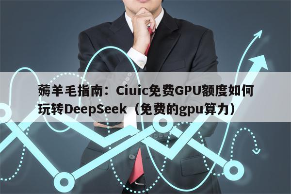 薅羊毛指南：Ciuic免费GPU额度如何玩转DeepSeek（免费的gpu算力）
