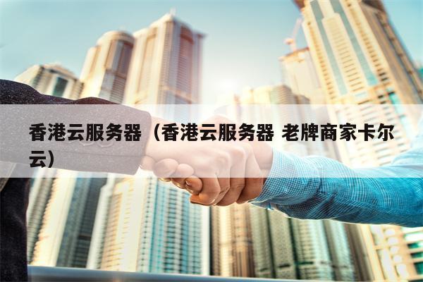 香港云服务器（香港云服务器 老牌商家卡尔云）