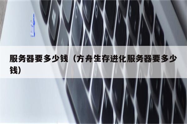 服务器要多少钱（方舟生存进化服务器要多少钱）