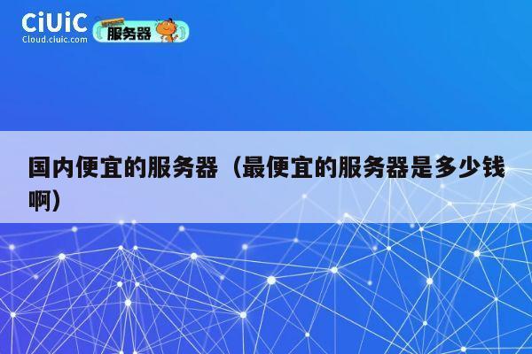 国内便宜的服务器（最便宜的服务器是多少钱啊）