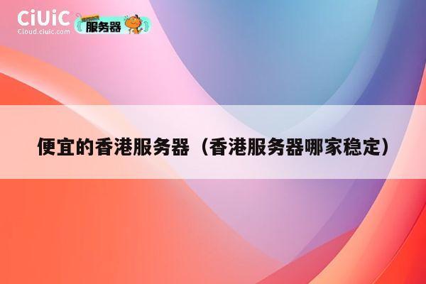 便宜的香港服务器（香港服务器哪家稳定）