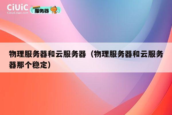 物理服务器和云服务器（物理服务器和云服务器那个稳定）