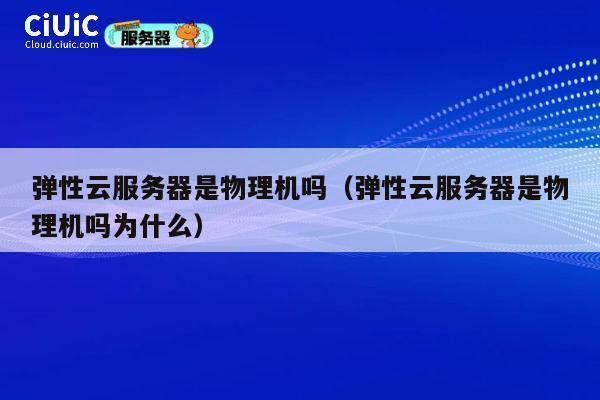 弹性云服务器是物理机吗（弹性云服务器是物理机吗为什么）