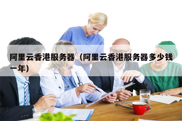 阿里云香港服务器（阿里云香港服务器多少钱一年）