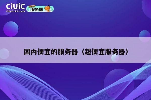 国内便宜的服务器（超便宜服务器）