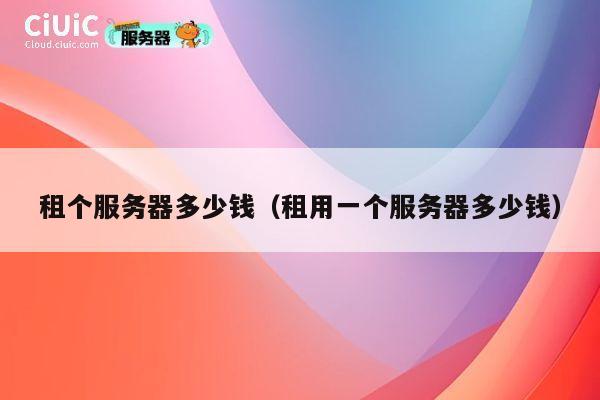 租个服务器多少钱（租用一个服务器多少钱）