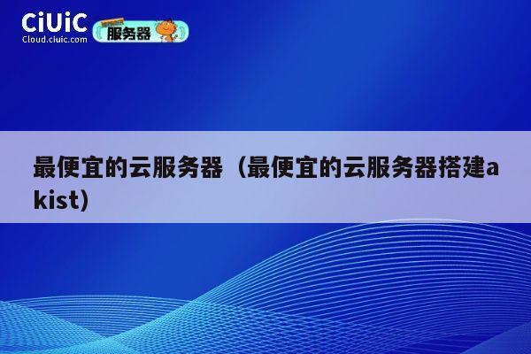 最便宜的云服务器（最便宜的云服务器搭建akist）