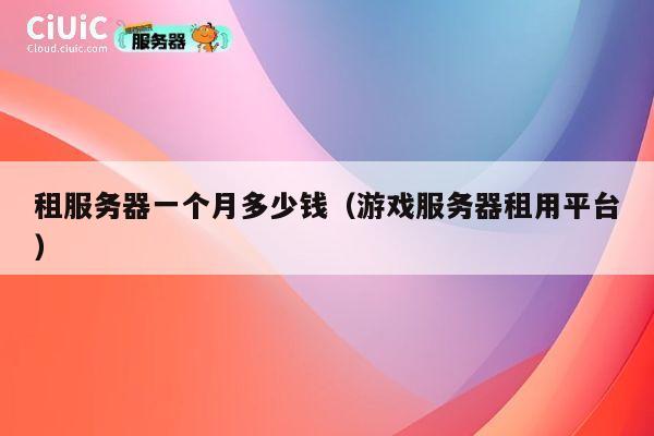 租服务器一个月多少钱（游戏服务器租用平台）