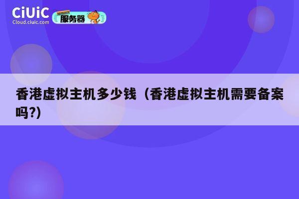 香港虚拟主机多少钱（香港虚拟主机需要备案吗?）