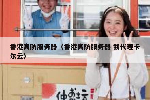 香港高防服务器（香港高防服务器 我代理卡尔云）