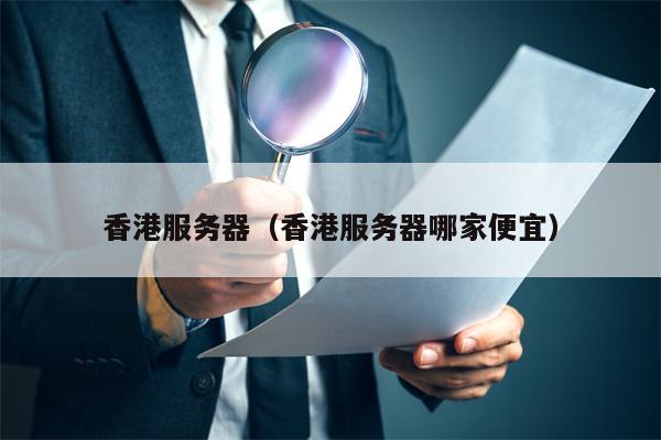 香港服务器（香港服务器哪家便宜）