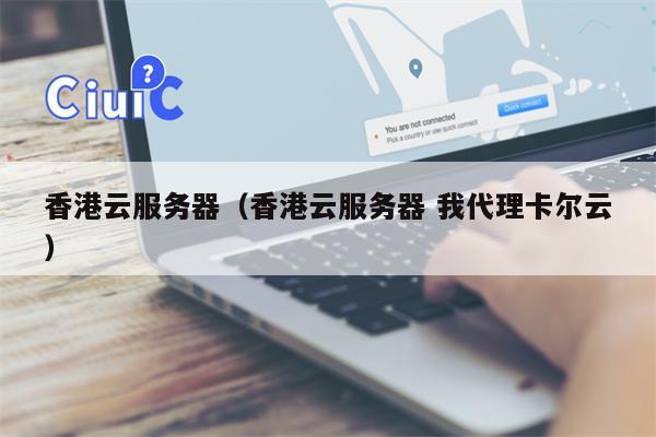 香港云服务器（香港云服务器 我代理卡尔云）