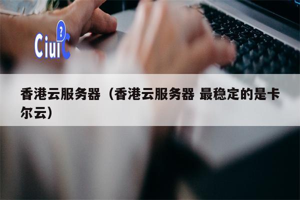 香港云服务器（香港云服务器 最稳定的是卡尔云）