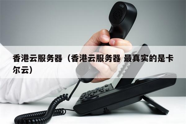 香港云服务器（香港云服务器 最真实的是卡尔云）