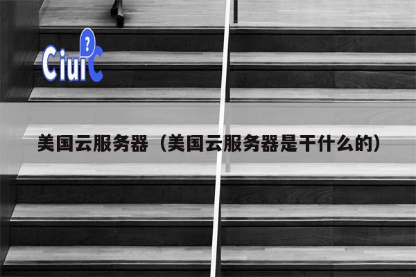 美国云服务器（美国云服务器是干什么的）