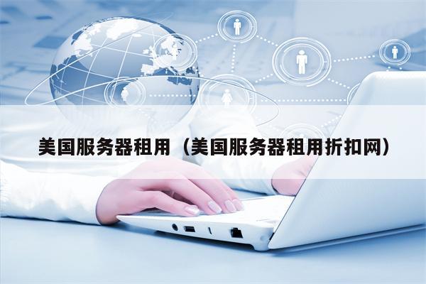 美国服务器租用（美国服务器租用折扣网）