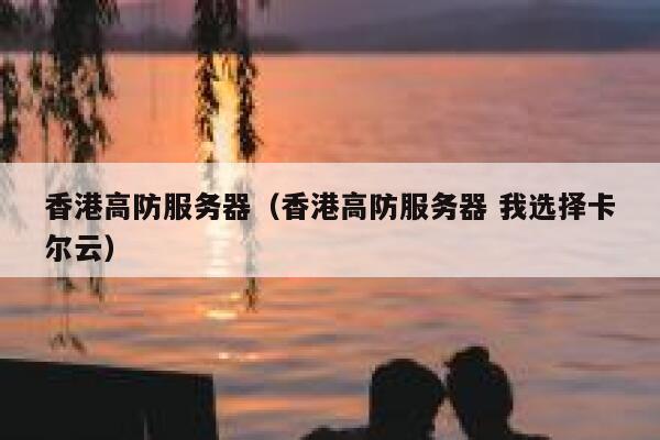 香港高防服务器（香港高防服务器 我选择卡尔云）