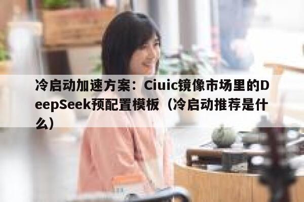 冷启动加速方案：Ciuic镜像市场里的DeepSeek预配置模板（冷启动推荐是什么）
