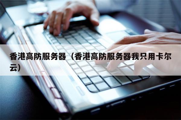 香港高防服务器（香港高防服务器我只用卡尔云）