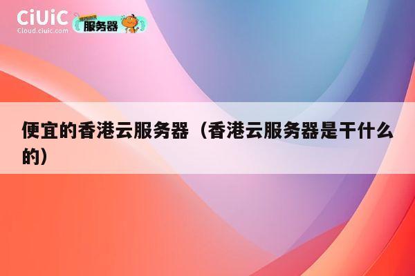便宜的香港云服务器（香港云服务器是干什么的）