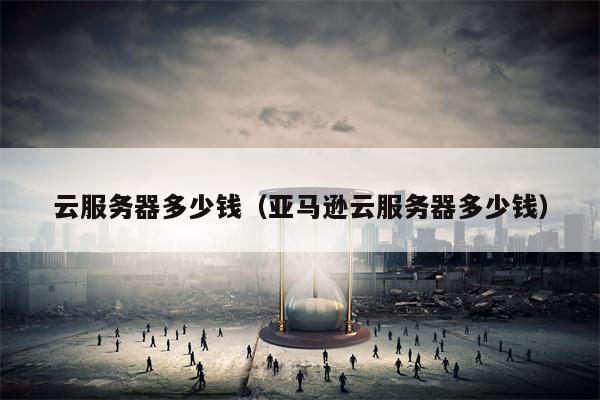 云服务器多少钱（亚马逊云服务器多少钱）