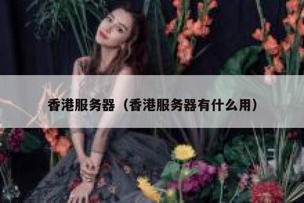 香港服务器（香港服务器有什么用）