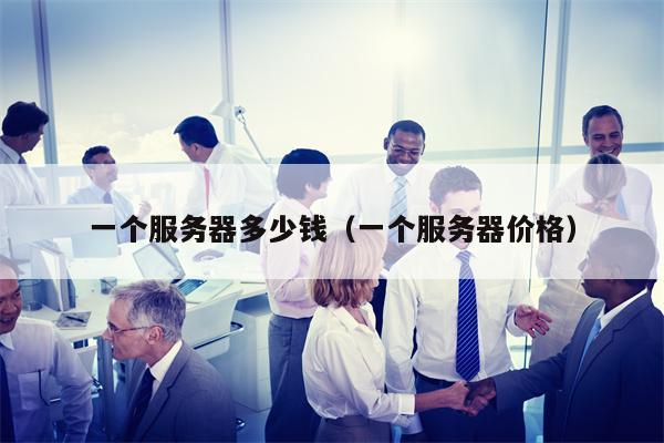 一个服务器多少钱（一个服务器价格）