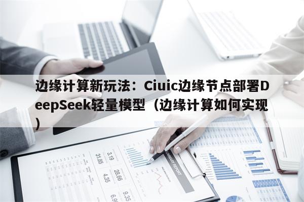 边缘计算新玩法：Ciuic边缘节点部署DeepSeek轻量模型（边缘计算如何实现）