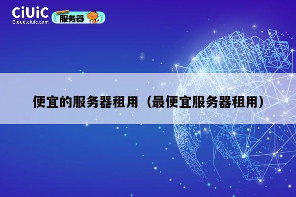 便宜的服务器租用（最便宜服务器租用）