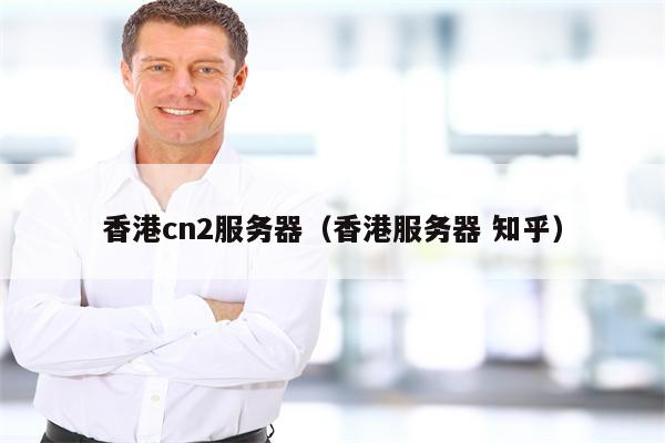 香港cn2服务器（香港服务器 知乎）