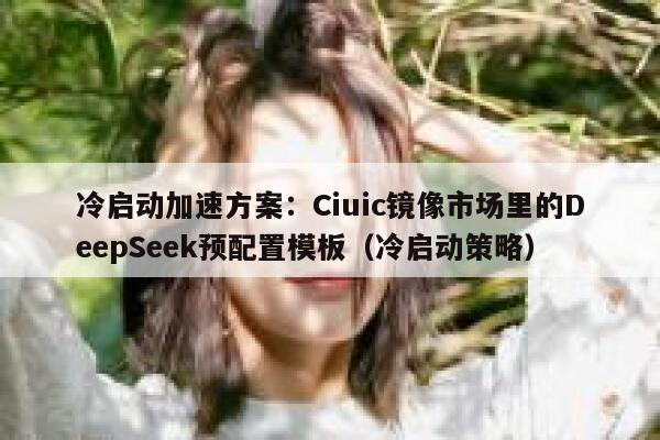 冷启动加速方案：Ciuic镜像市场里的DeepSeek预配置模板（冷启动策略）