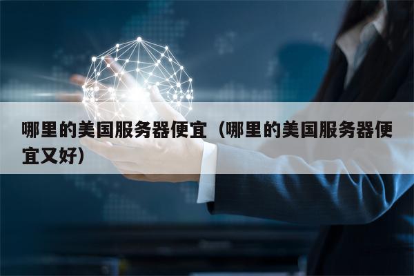 哪里的美国服务器便宜（哪里的美国服务器便宜又好）