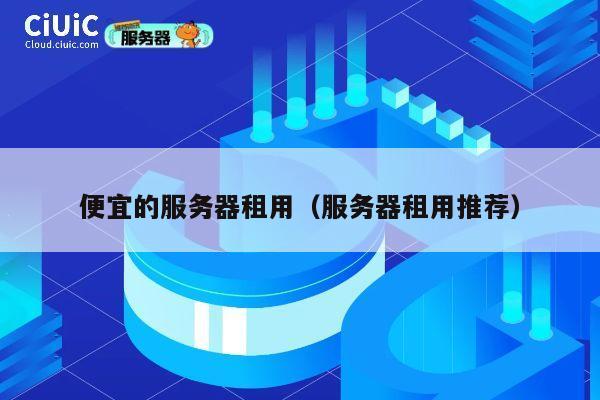 便宜的服务器租用（服务器租用推荐）
