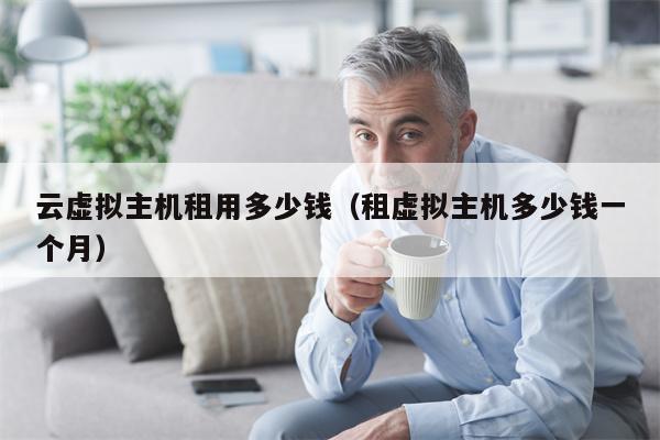 云虚拟主机租用多少钱（租虚拟主机多少钱一个月）