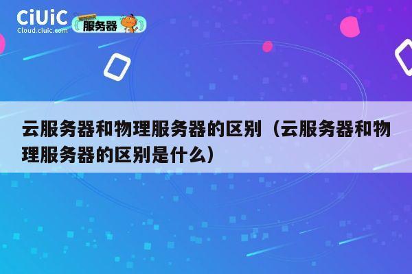 云服务器和物理服务器的区别（云服务器和物理服务器的区别是什么）