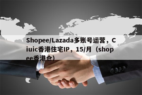 Shopee/Lazada多账号运营，Ciuic香港住宅IP，15/月（shopee香港仓）