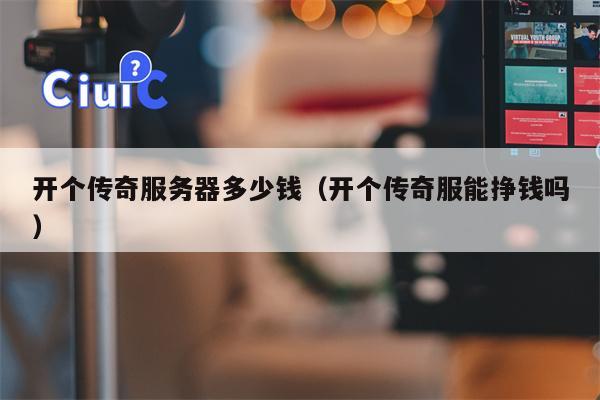 开个传奇服务器多少钱（开个传奇服能挣钱吗）
