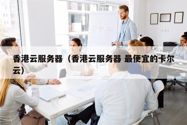 香港云服务器（香港云服务器 最便宜的卡尔云）