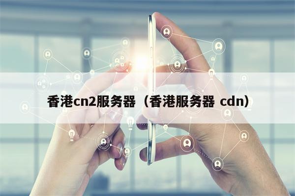 香港cn2服务器（香港服务器 cdn）