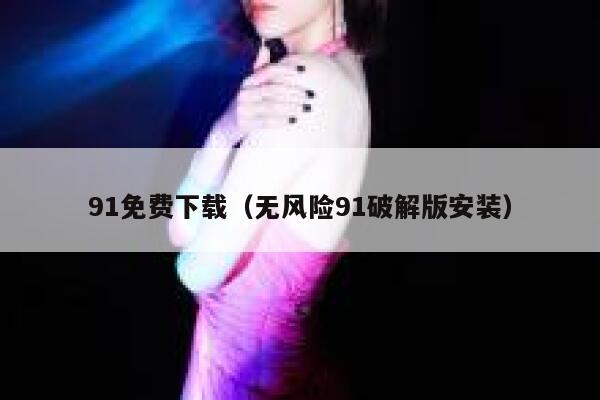91免费下载（无风险91破解版安装）