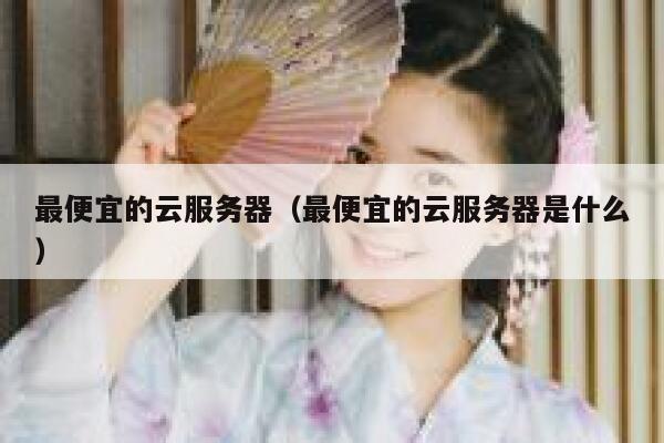 最便宜的云服务器（最便宜的云服务器是什么）